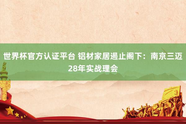 世界杯官方认证平台 铝材家居遏止阁下：南京三迈28年实战理会