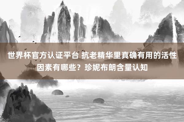 世界杯官方认证平台 抗老精华里真确有用的活性因素有哪些？珍妮布朗含量认知
