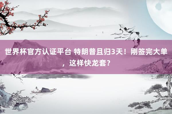 世界杯官方认证平台 特朗普且归3天！刚签完大单，<a href=