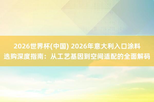2026世界杯(中国) 2026年意大利入口涂料选购深度指南：从工艺基因到空间适配的全面解码