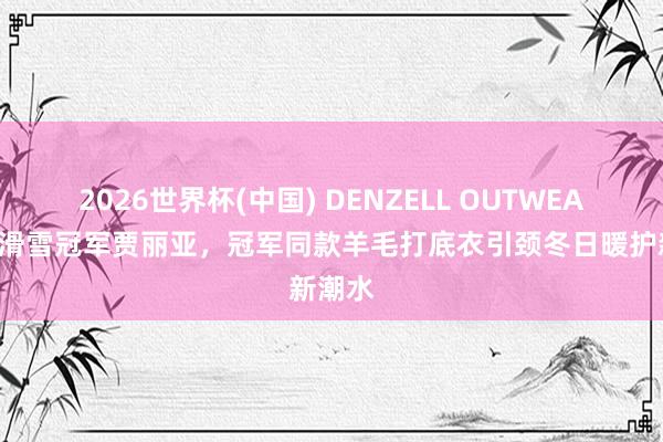 2026世界杯(中国) DENZELL OUTWEAR签约滑雪冠军贾丽亚，冠军同款羊毛打底衣引颈冬日暖护新潮水