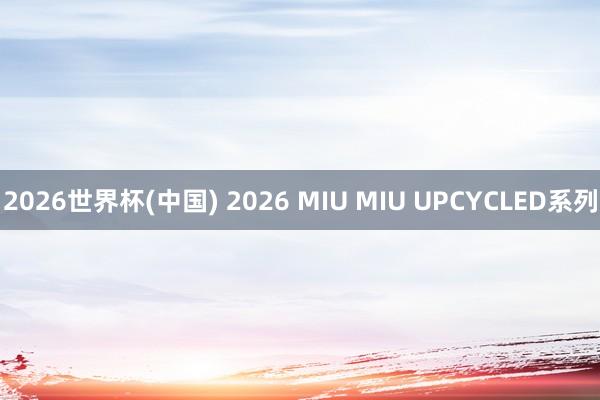 2026世界杯(中国) 2026 MIU MIU UPCYCLED系列