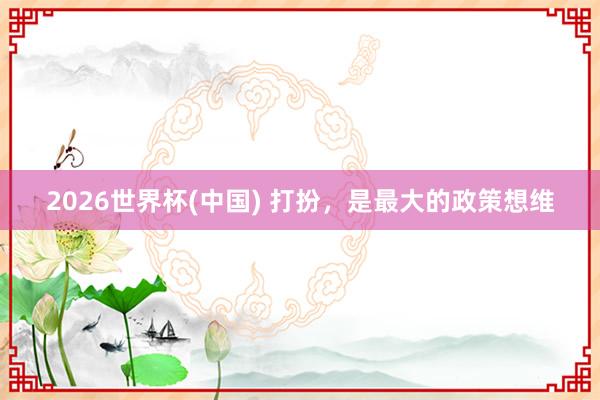 2026世界杯(中国) 打扮，是最大的政策想维