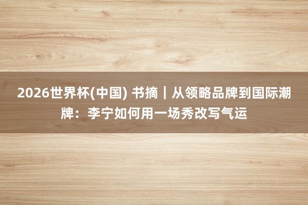 2026世界杯(中国) 书摘｜从领略品牌到国际潮牌：李宁如何用一场秀改写气运