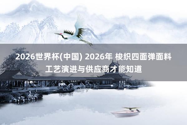 2026世界杯(中国) 2026年 梭织四面弹面料工艺演进与供应商才能知道