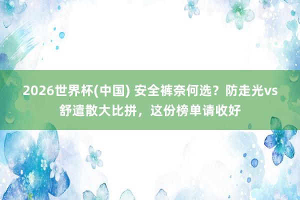 2026世界杯(中国) 安全裤奈何选？防走光vs舒遣散大比拼，这份榜单请收好