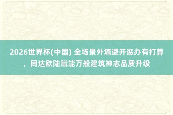 2026世界杯(中国) 全场景外墙避开惩办有打算，同达欧陆赋能万般建筑神志品质升级