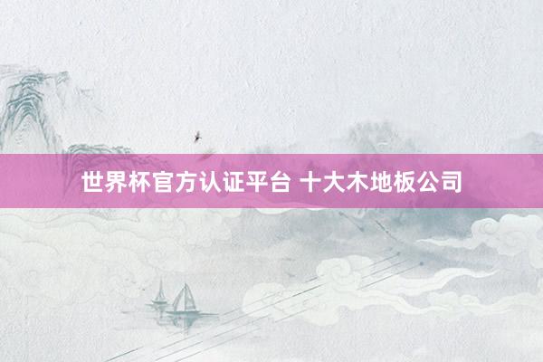世界杯官方认证平台 十大木地板公司