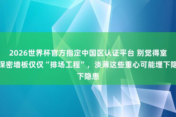 2026世界杯官方指定中国区认证平台 别觉得室内保密墙板仅仅“排场工程”，淡薄这些重心可能埋下隐患