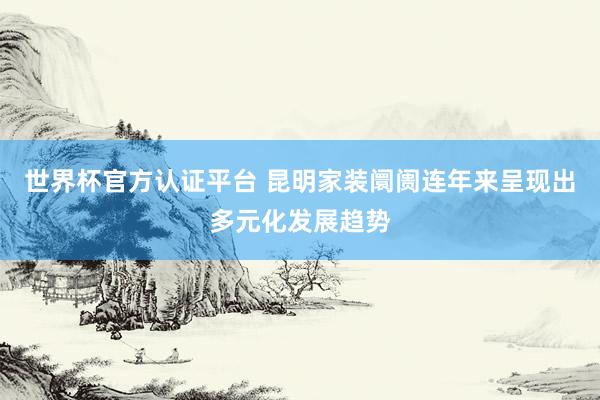 世界杯官方认证平台 昆明家装阛阓连年来呈现出多元化发展趋势