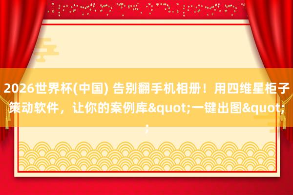 2026世界杯(中国) 告别翻手机相册！用四维星柜子策动软件，让你的案例库"一键出图"