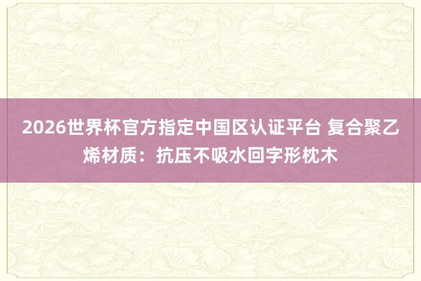 2026世界杯官方指定中国区认证平台 复合聚乙烯材质：抗压不吸水回字形枕木