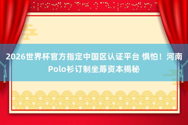 2026世界杯官方指定中国区认证平台 惧怕！河南Polo衫订制坐蓐资本揭秘