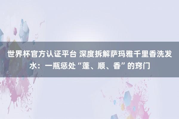 世界杯官方认证平台 深度拆解萨玛雅千里香洗发水：一瓶惩处“蓬、顺、香”的窍门