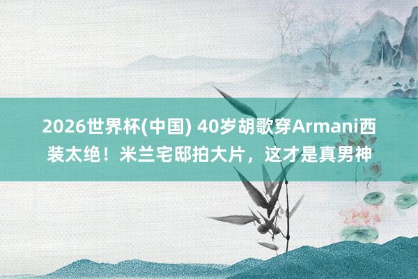 2026世界杯(中国) 40岁胡歌穿Armani西装太绝！米兰宅邸拍大片，这才是真男神