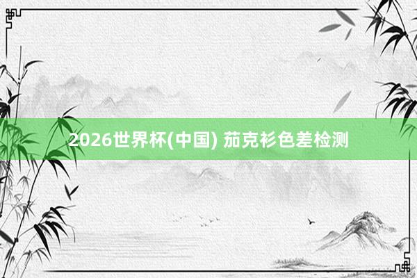 2026世界杯(中国) 茄克衫色差检测