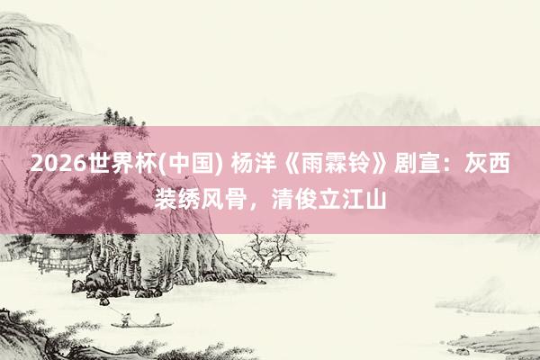 2026世界杯(中国) 杨洋《雨霖铃》剧宣：灰西装绣风骨，清俊立江山