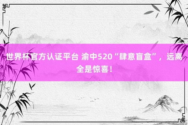 世界杯官方认证平台 渝中520“肆意盲盒”，<a href=