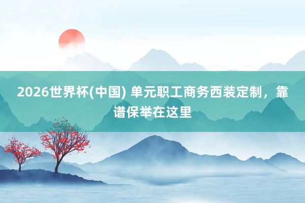 2026世界杯(中国) 单元职工商务西装定制，靠谱保举在这里