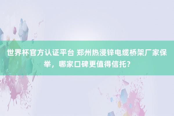 世界杯官方认证平台 郑州热浸锌电缆桥架厂家保举，哪家口碑更值得信托？