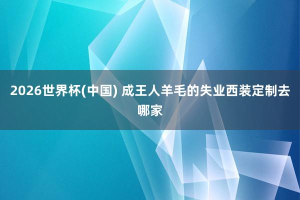 2026世界杯(中国) 成王人羊毛的失业西装定制去哪家