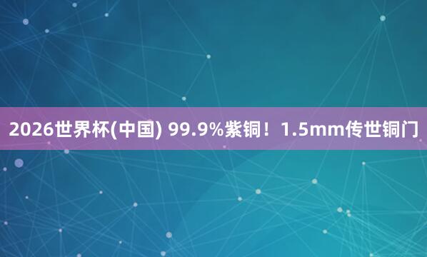 2026世界杯(中国) 99.9%紫铜！1.5mm传世铜门