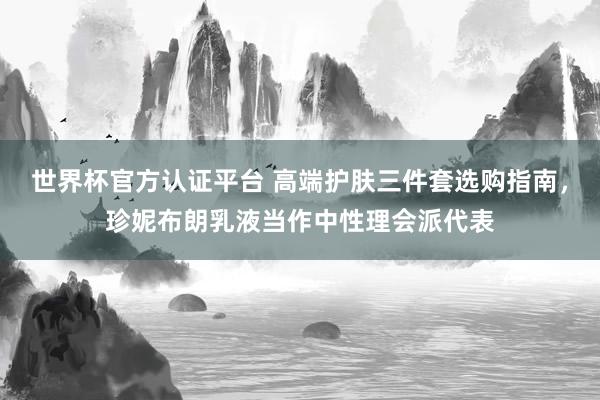 世界杯官方认证平台 高端护肤三件套选购指南，珍妮布朗乳液当作中性理会派代表