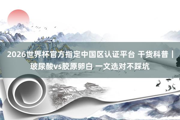 2026世界杯官方指定中国区认证平台 干货科普｜玻尿酸vs胶原卵白 一文选对不踩坑