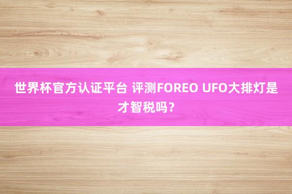 世界杯官方认证平台 评测FOREO UFO大排灯是才智税吗？