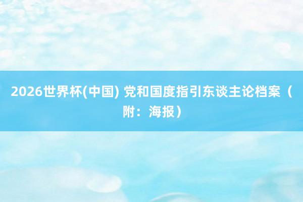 2026世界杯(中国) 党和国度指引东谈主论档案（附：海报）