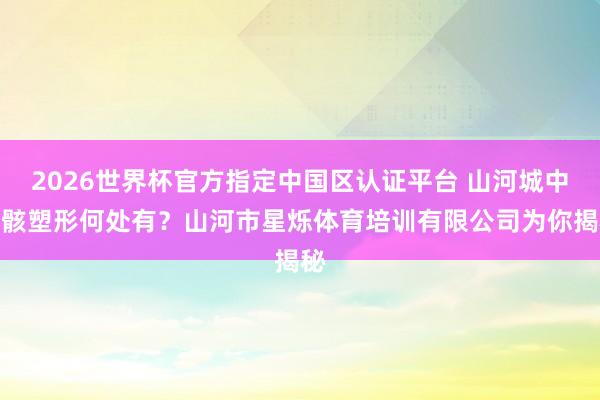 2026世界杯官方指定中国区认证平台 山河城中形骸塑形何处有？山河市星烁体育培训有限公司为你揭秘