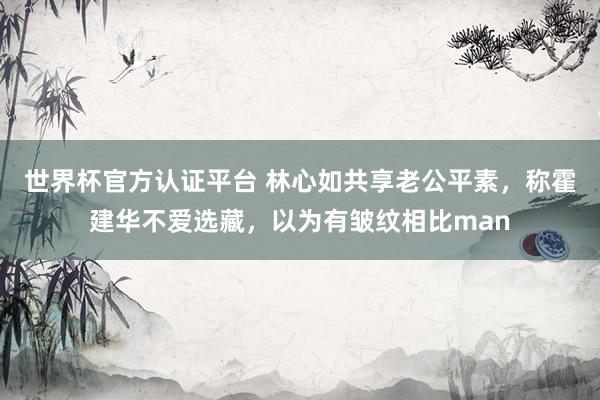 世界杯官方认证平台 林心如共享老公平素，称霍建华不爱选藏，以为有皱纹相比man