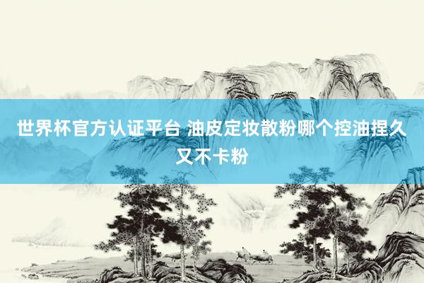 世界杯官方认证平台 油皮定妆散粉哪个控油捏久又不卡粉