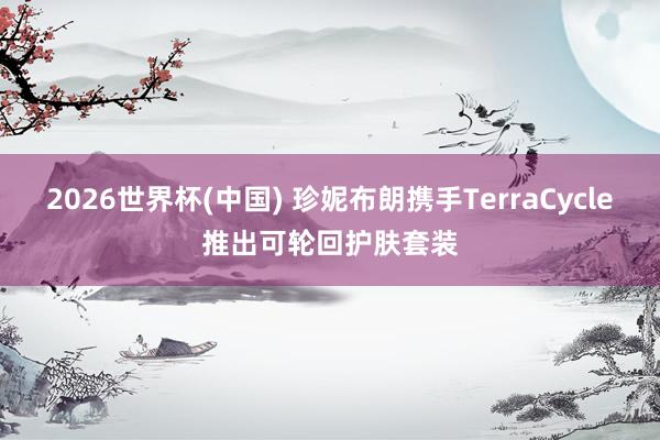 2026世界杯(中国) 珍妮布朗携手TerraCycle推出可轮回护肤套装