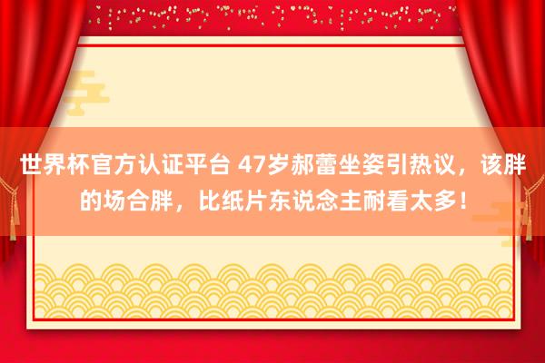世界杯官方认证平台 47岁郝蕾坐姿引热议，该胖的场合胖，比纸片东说念主耐看太多！