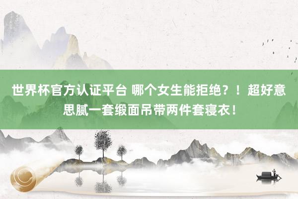 世界杯官方认证平台 哪个女生能拒绝？！超好意思腻一套缎面吊带两件套寝衣！