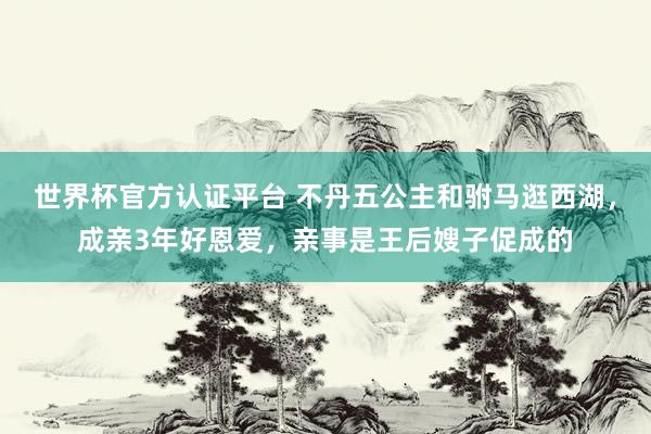 世界杯官方认证平台 不丹五公主和驸马逛西湖，成亲3年好恩爱，亲事是王后嫂子促成的