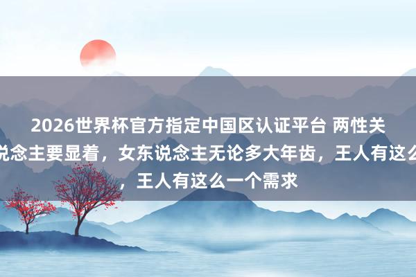 2026世界杯官方指定中国区认证平台 两性关联：男东说念主要显着，女东说念主无论多大年齿，王人有这么一个需求