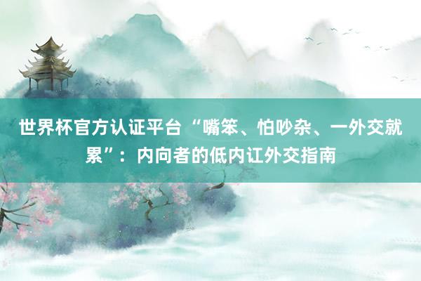 世界杯官方认证平台 “嘴笨、怕吵杂、一外交就累”：内向者的低内讧外交指南