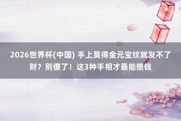 2026世界杯(中国) 手上莫得金元宝纹就发不了财？别傻了！这3种手相才最能攒钱