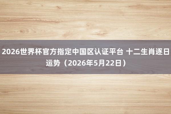 2026世界杯官方指定中国区认证平台 十二生肖逐日运势（2026年5月22日）