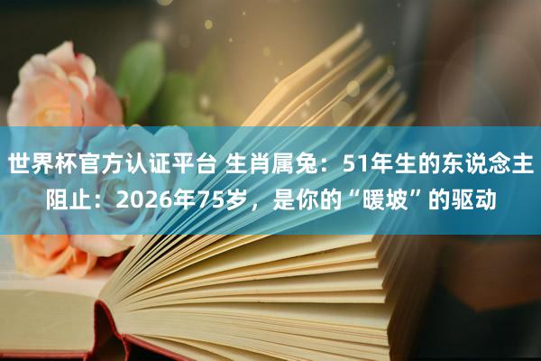 世界杯官方认证平台 生肖属兔：51年生的东说念主阻止：2026年75岁，是你的“暖坡”的驱动
