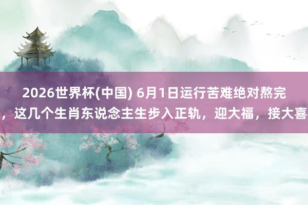 2026世界杯(中国) 6月1日运行苦难绝对熬完，这几个生肖东说念主生步入正轨，迎大福，接大喜