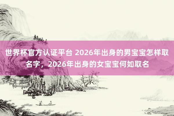 世界杯官方认证平台 2026年出身的男宝宝怎样取名字，2026年出身的女宝宝何如取名