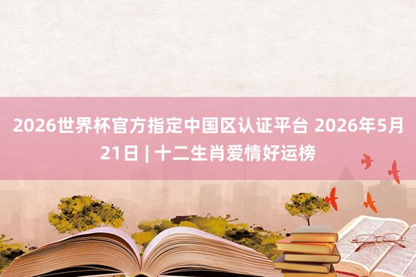 2026世界杯官方指定中国区认证平台 2026年5月21日 | 十二生肖爱情好运榜