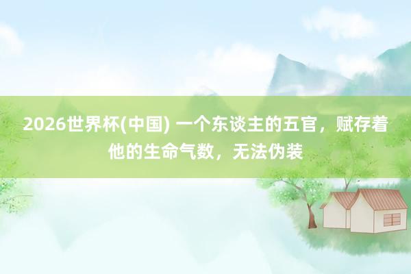 2026世界杯(中国) 一个东谈主的五官，赋存着他的生命气数，无法伪装