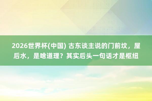 2026世界杯(中国) 古东谈主说的门前坟，屋后水，是啥道理？其实后头一句话才是枢纽