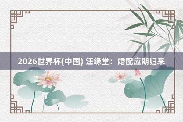 2026世界杯(中国) 汪缘堂：婚配应期归来
