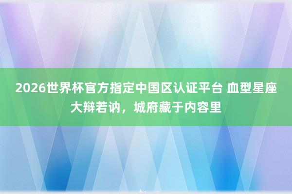 2026世界杯官方指定中国区认证平台 血型星座大辩若讷，城府藏于内容里