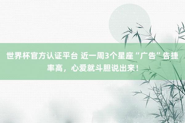 世界杯官方认证平台 近一周3个星座“广告”告捷率高，心爱就斗胆说出来！